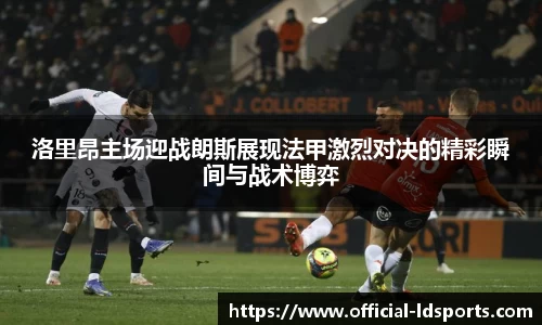 洛里昂主场迎战朗斯展现法甲激烈对决的精彩瞬间与战术博弈