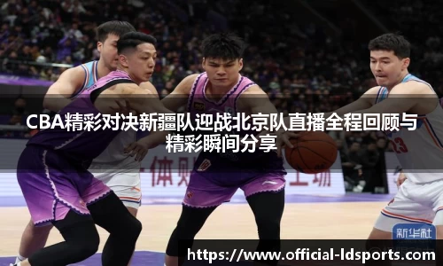 CBA精彩对决新疆队迎战北京队直播全程回顾与精彩瞬间分享
